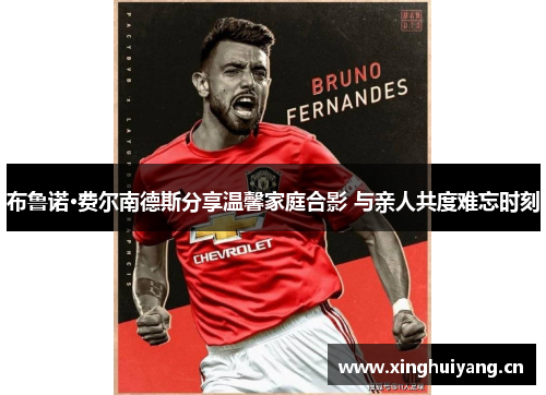 布鲁诺·费尔南德斯分享温馨家庭合影 与亲人共度难忘时刻 布鲁诺·费尔南德斯分享温馨家庭合影 与亲人共度难忘时刻