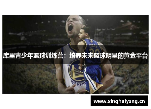 库里青少年篮球训练营:培养未来篮球明星的黄金平台 库里青少年篮球训练营:培养未来篮球明星的黄金平台