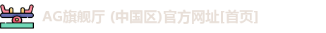 AG旗舰厅 (中国区)官方网址[首页]